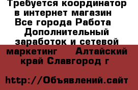 Требуется координатор в интернет-магазин - Все города Работа » Дополнительный заработок и сетевой маркетинг   . Алтайский край,Славгород г.